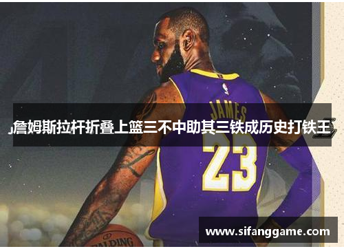 詹姆斯拉杆折叠上篮三不中助其三铁成历史打铁王