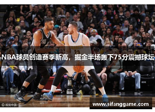 NBA球员创造赛季新高，掘金半场轰下75分震撼球坛