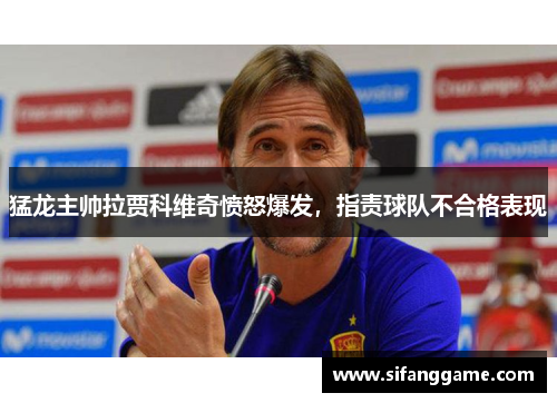 猛龙主帅拉贾科维奇愤怒爆发，指责球队不合格表现