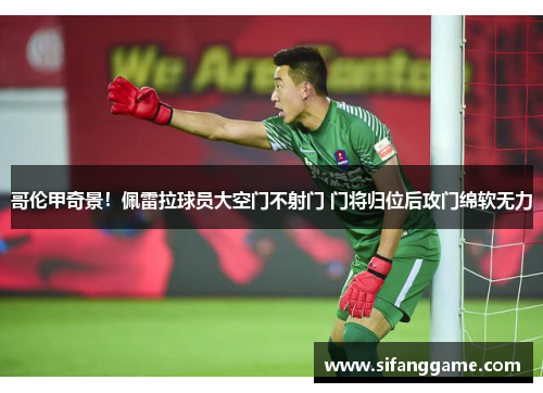 哥伦甲奇景！佩雷拉球员大空门不射门 门将归位后攻门绵软无力