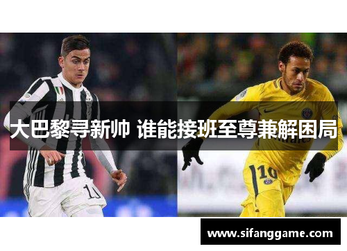 大巴黎寻新帅 谁能接班至尊兼解困局